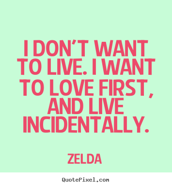 Zelda picture quote - I don't want to live. i want to love first, and live incidentally. - Love quotes