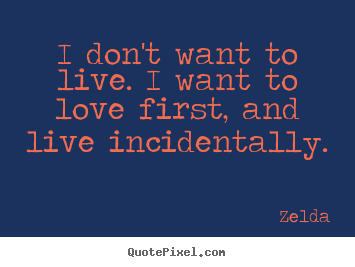 Zelda picture quotes - I don't want to live. i want to love first, and live incidentally. - Love quotes