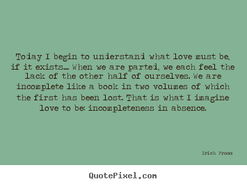 Erich Fromm pictures sayings - Today i begin to understand what love must be, if it exists.... when.. - Love quotes