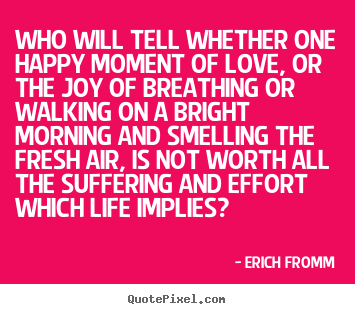 Erich Fromm poster quotes - Who will tell whether one happy moment of love, or the joy.. - Love quotes