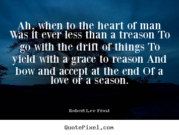 Ah, when to the heart of man was it ever less than a treason to go with.. Robert Lee Frost greatest love quotes