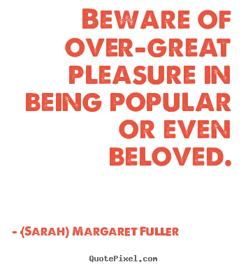 Beware of over-great pleasure in being popular or even beloved. (Sarah) Margaret Fuller popular love quotes