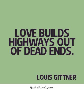 Love builds highways out of dead ends. Louis Gittner  love quotes