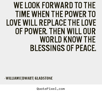 We look forward to the time when the power to love will.. William E(dwart) Gladstone best love quotes