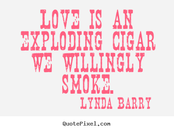 Lynda Barry picture quote - Love is an exploding cigar we willingly smoke. - Love quote