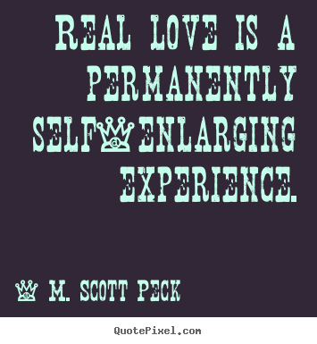 Real love is a permanently self-enlarging experience. M. Scott Peck greatest love quote