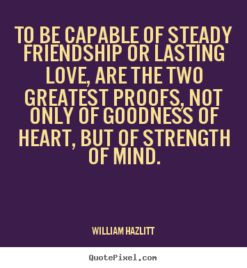 Love quotes - To be capable of steady friendship or lasting love, are the two greatest..