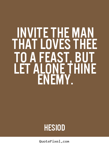Invite the man that loves thee to a feast, but let alone thine enemy. Hesiod  love quotes