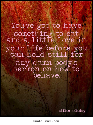 Billie Holiday photo quote - You've got to have something to eat and a little love in your life before.. - Love quotes
