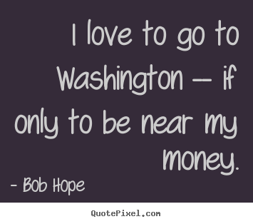 I love to go to washington -- if only to be near my money. Bob Hope good love quotes