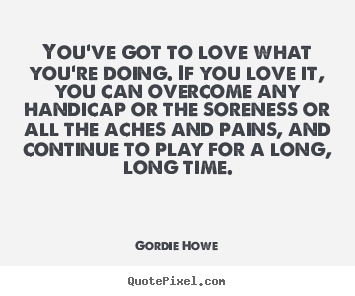 Quotes about love - You've got to love what you're doing. if you love it,..