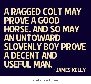 James Kelly picture quotes - A ragged colt may prove a good horse. and so may an.. - Love quote