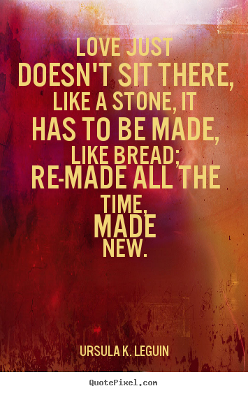 Love sayings - Love just doesn't sit there, like a stone, it has to be made, like..