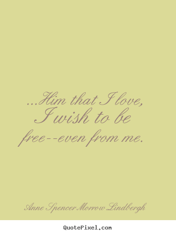 Anne Spencer Morrow Lindbergh picture quote - ...him that i love, i wish to be free--even from me. - Love quote