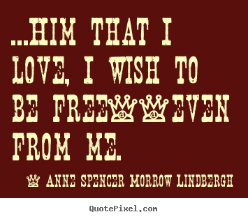...him that i love, i wish to be free--even from me. Anne Spencer Morrow Lindbergh best love sayings