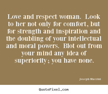 Love and respect woman. look to her not only for comfort,.. Joseph Mazzini  love quotes