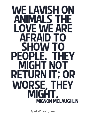 Mignon McLaughlin picture quote - We lavish on animals the love we are afraid to.. - Love quotes