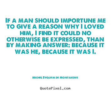 If a man should importune me to give a reason why i loved.. Michel Eyquem De Montaigne popular love quotes
