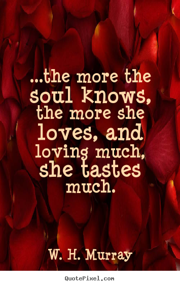 ...the more the soul knows, the more she loves,.. W. H. Murray popular love quotes