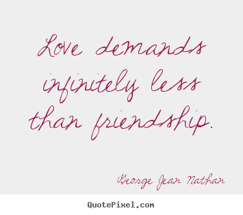 Love demands infinitely less than friendship. George Jean Nathan  love quotes