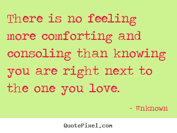 Create picture quotes about love - There is no feeling more comforting and consoling..