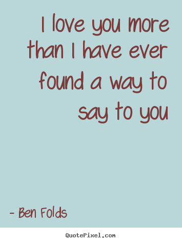 Quotes about love - I love you more than i have ever found a way to say..