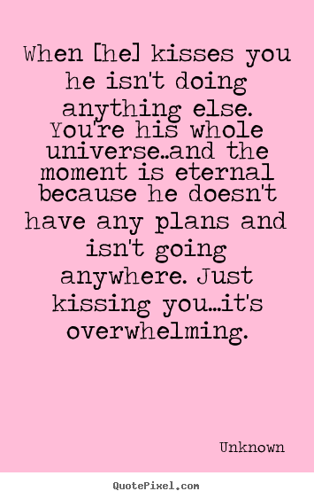 When [he] kisses you he isn't doing anything.. Unknown popular love quote