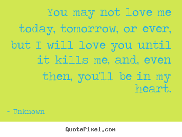 You may not love me today, tomorrow, or ever, but i will love you until.. Unknown popular love quotes