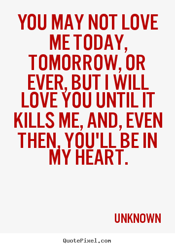 Make custom picture quotes about love - You may not love me today, tomorrow, or ever, but i will love..