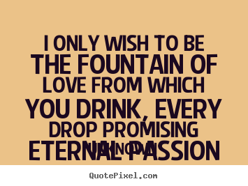 Create picture quotes about love - I only wish to be the fountain of love from..