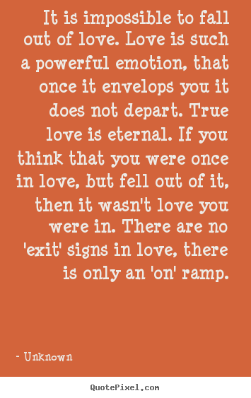 Unknown picture quote - It is impossible to fall out of love. love.. - Love quotes