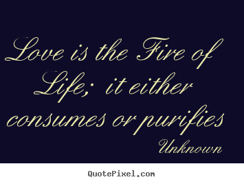 Unknown photo sayings - Love is the fire of life; it either consumes.. - Love quote
