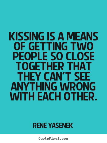 Kissing is a means of getting two people so close.. Rene Yasenek greatest love sayings