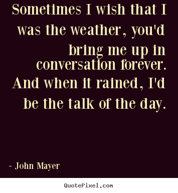 Quotes about love - Sometimes i wish that i was the weather, you'd bring me..