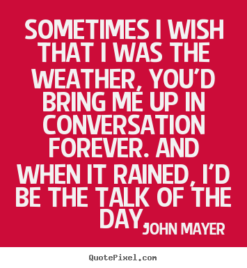 John Mayer image quote - Sometimes i wish that i was the weather, you'd bring me.. - Love quotes