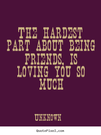 Love quotes - The hardest part about being friends, is loving..