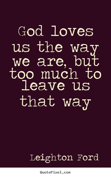 Love quote - God loves us the way we are, but too much to leave..