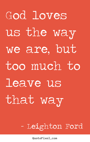Love quote - God loves us the way we are, but too much to..