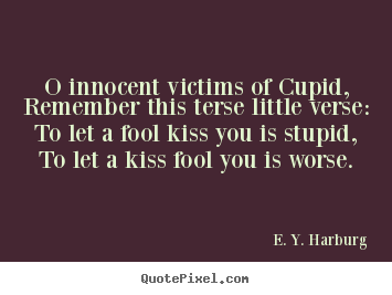 O innocent victims of cupid,remember this terse.. E. Y. Harburg great love quotes