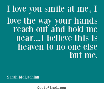 Sarah McLachlan picture quotes - I love you smile at me, i love the way your hands reach.. - Love quotes