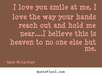 Customize picture quote about love - I love you smile at me, i love the way your hands reach out and hold..