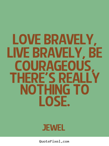 Love bravely, live bravely, be courageous,.. Jewel best love quotes