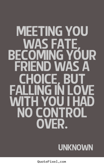 Meeting you was fate, becoming your friend was a choice, but falling.. Unknown  love sayings