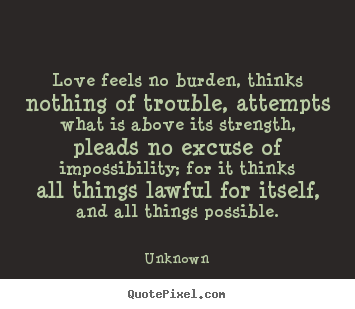 Love feels no burden, thinks nothing of trouble, attempts what.. Unknown  love sayings