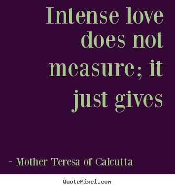 Mother Teresa Of Calcutta photo quote - Intense love does not measure; it just gives - Love quote