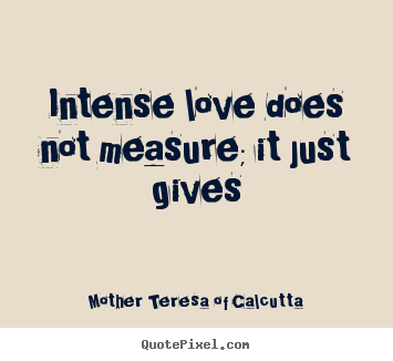 Intense love does not measure; it just gives Mother Teresa Of Calcutta  love quote