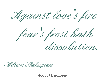 Against love's fire fear's frost hath dissolution. William Shakespeare  great love quote