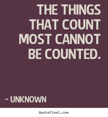 The things that count most cannot be counted. Unknown famous love sayings