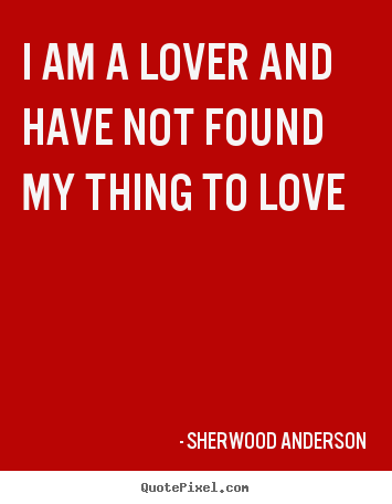 Love quote - I am a lover and have not found my thing to love