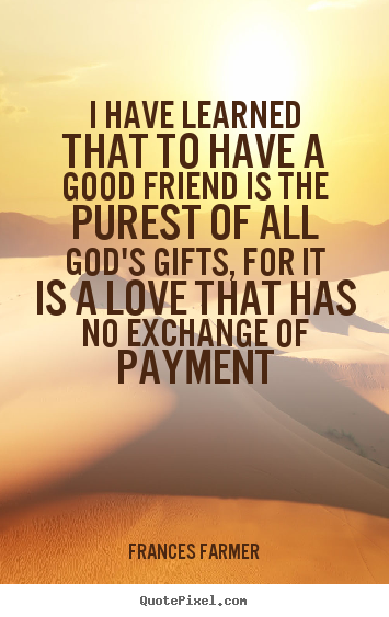 Quotes about love - I have learned that to have a good friend is the purest..